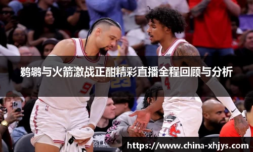 鹈鹕与火箭激战正酣精彩直播全程回顾与分析