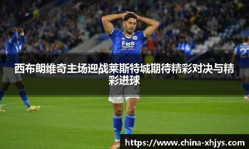 西布朗维奇主场迎战莱斯特城期待精彩对决与精彩进球